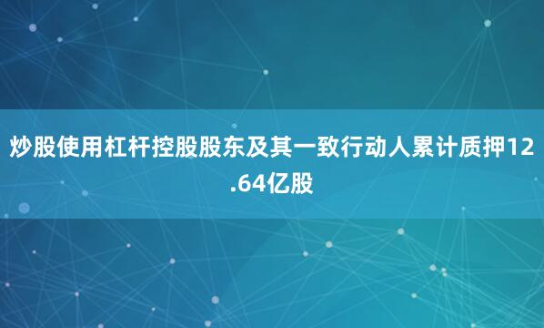 炒股使用杠杆控股股东及其一致行动人累计质押12.64亿股