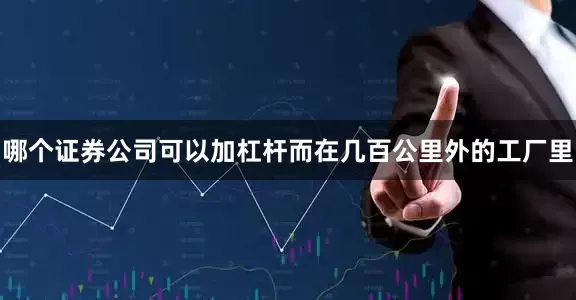 哪个证券公司可以加杠杆而在几百公里外的工厂里