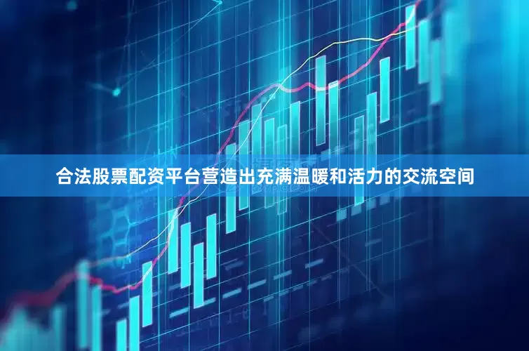 合法股票配资平台营造出充满温暖和活力的交流空间