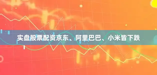 实盘股票配资京东、阿里巴巴、小米皆下跌