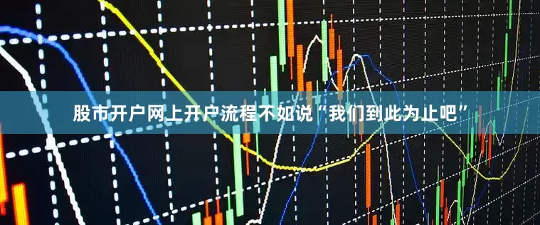 股市开户网上开户流程不如说“我们到此为止吧”