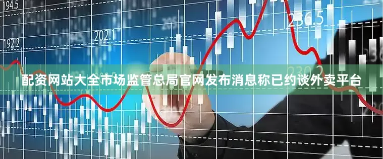配资网站大全市场监管总局官网发布消息称已约谈外卖平台