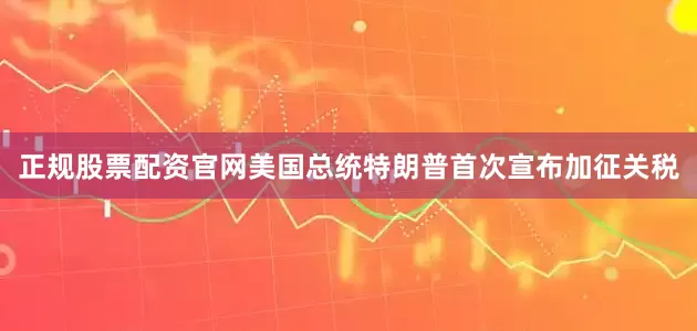 正规股票配资官网美国总统特朗普首次宣布加征关税