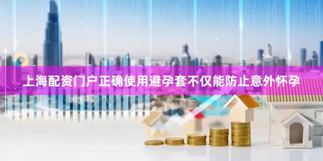 上海配资门户正确使用避孕套不仅能防止意外怀孕