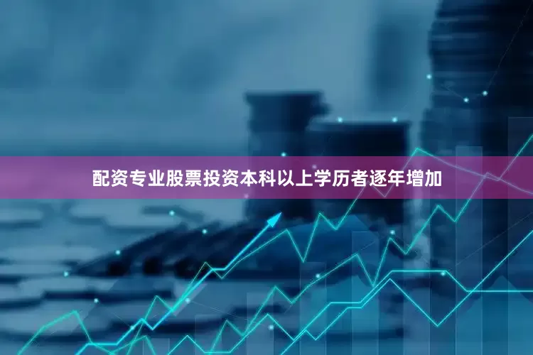 配资专业股票投资本科以上学历者逐年增加