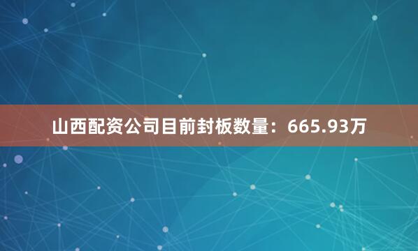 山西配资公司目前封板数量：665.93万