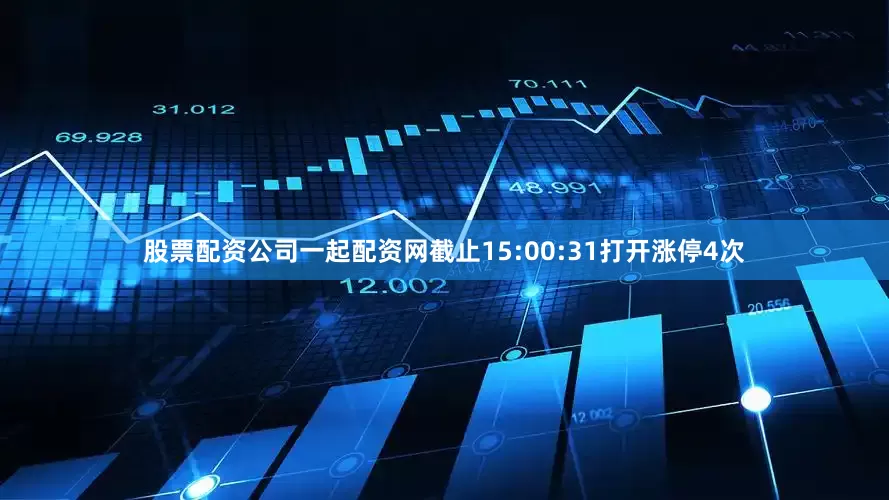 股票配资公司一起配资网截止15:00:31打开涨停4次