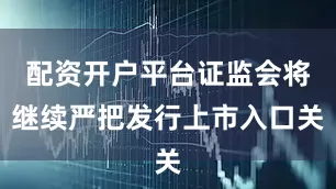 配资开户平台证监会将继续严把发行上市入口关