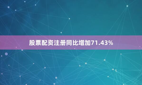 股票配资注册同比增加71.43%