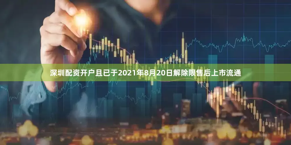 深圳配资开户且已于2021年8月20日解除限售后上市流通