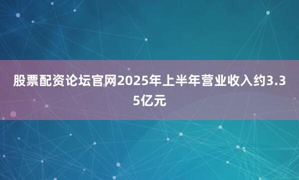 股票配资论坛官网2025年上半年营业收入约3.35亿元