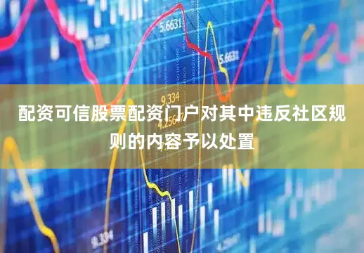 配资可信股票配资门户对其中违反社区规则的内容予以处置